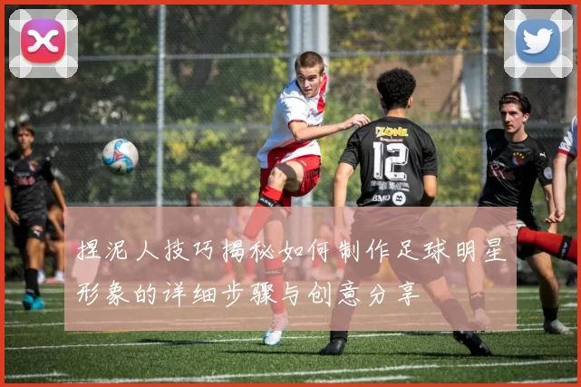捏泥人技巧揭秘如何制作足球明星形象的详细步骤与创意分享