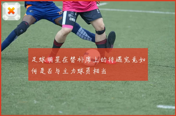 足球明星在替补席上的待遇究竟如何是否与主力球员相当