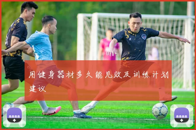 用健身器材多久能见效及训练计划建议