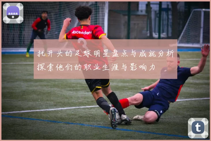 托开头的足球明星盘点与成就分析探索他们的职业生涯与影响力