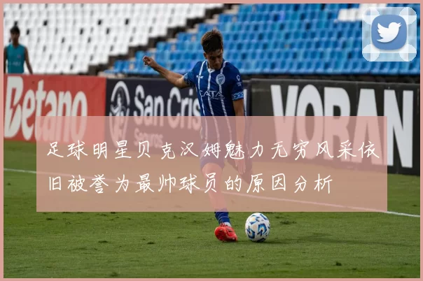 足球明星贝克汉姆魅力无穷风采依旧被誉为最帅球员的原因分析