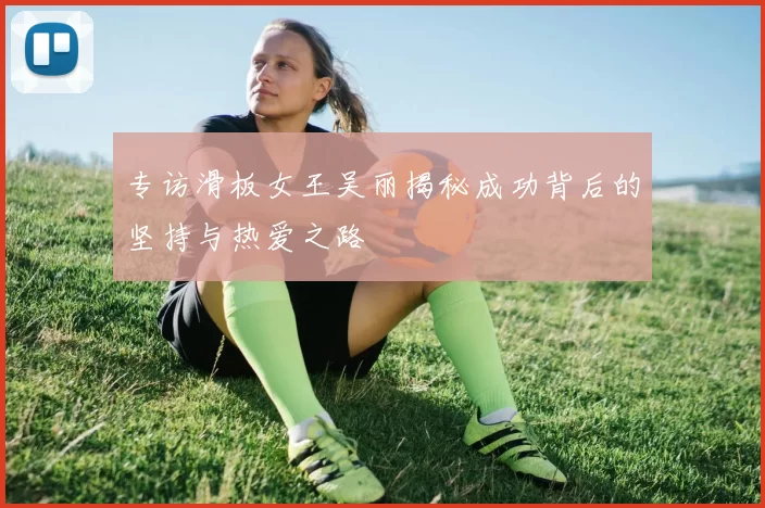 专访滑板女王吴丽揭秘成功背后的坚持与热爱之路