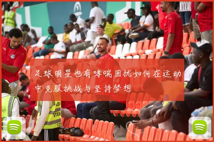 足球明星也有哮喘困扰如何在运动中克服挑战与坚持梦想