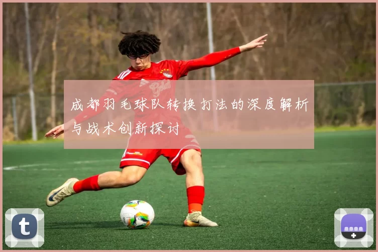 成都羽毛球队转换打法的深度解析与战术创新探讨