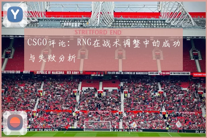 CSGO评论：RNG在战术调整中的成功与失败分析