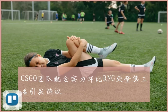 CSGO团队配合实力评比RNG荣登第三名引发热议