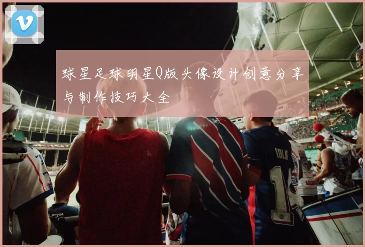 球星足球明星Q版头像设计创意分享与制作技巧大全