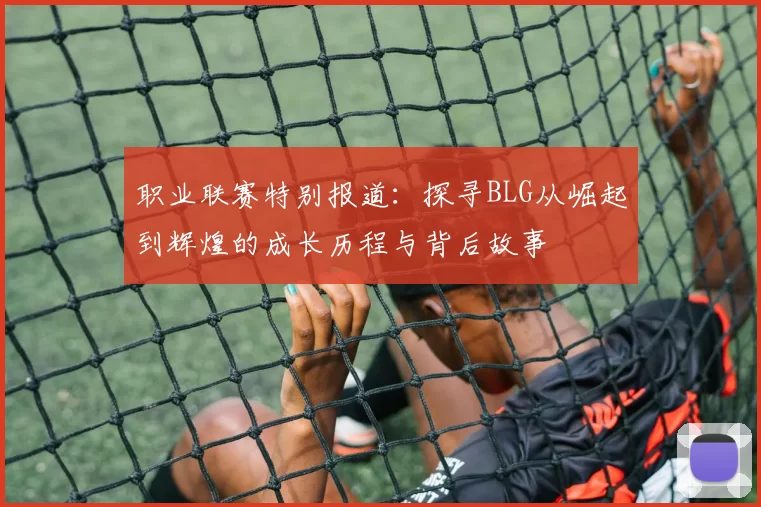 职业联赛特别报道：探寻BLG从崛起到辉煌的成长历程与背后故事