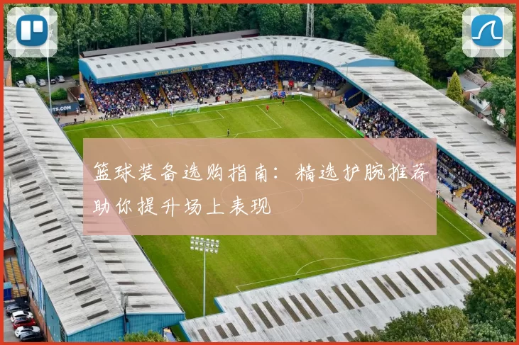 篮球装备选购指南：精选护腕推荐助你提升场上表现