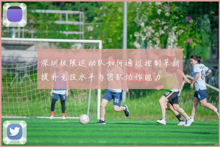 深圳极限运动队如何通过控制革新提升竞技水平与团队协作能力