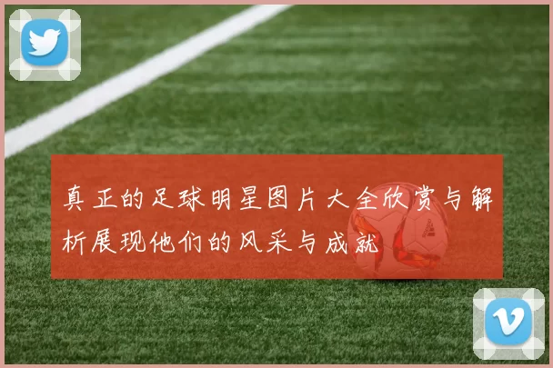 真正的足球明星图片大全欣赏与解析展现他们的风采与成就