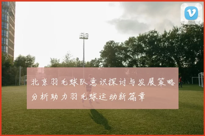 北京羽毛球队意识探讨与发展策略分析助力羽毛球运动新篇章