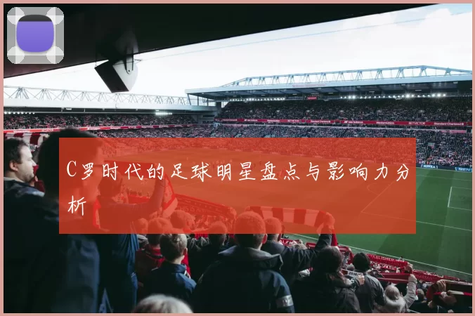 C罗时代的足球明星盘点与影响力分析