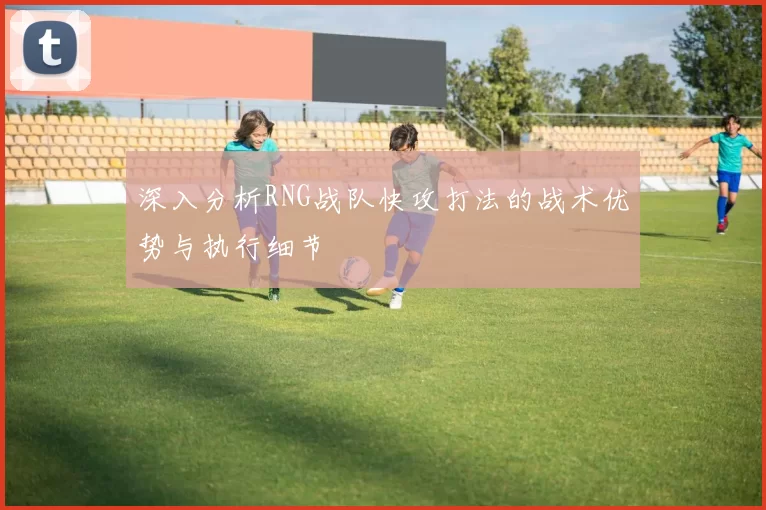 深入分析RNG战队快攻打法的战术优势与执行细节