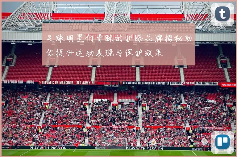 足球明星们青睐的护膝品牌揭秘助你提升运动表现与保护效果