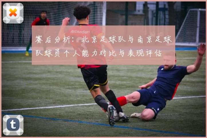 赛后分析：北京足球队与南京足球队球员个人能力对比与表现评估