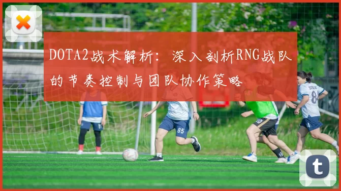 DOTA2战术解析：深入剖析RNG战队的节奏控制与团队协作策略