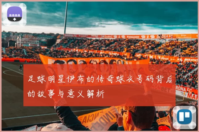 足球明星伊布的传奇球衣号码背后的故事与意义解析