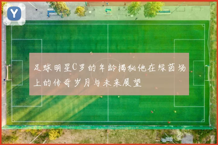 足球明星C罗的年龄揭秘他在绿茵场上的传奇岁月与未来展望