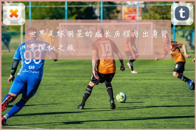 世界足球明星的成长历程与出身背景探秘之旅