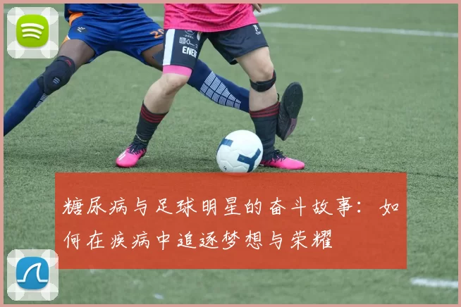 糖尿病与足球明星的奋斗故事：如何在疾病中追逐梦想与荣耀