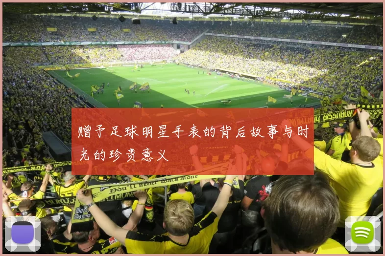 赠予足球明星手表的背后故事与时光的珍贵意义