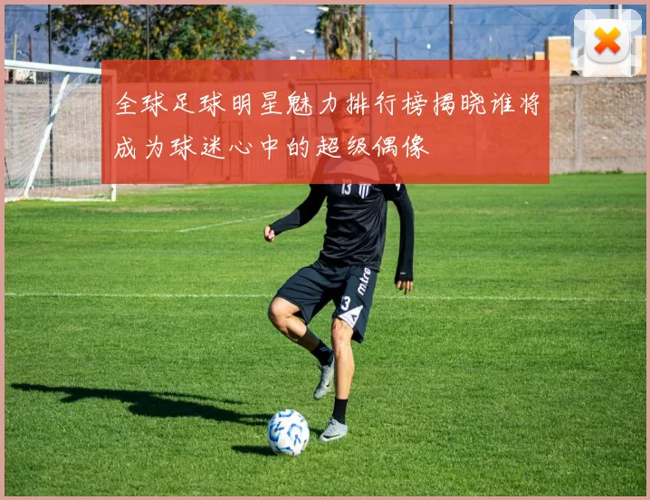 全球足球明星魅力排行榜揭晓谁将成为球迷心中的超级偶像