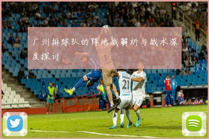 广州排球队的阵地战解析与战术深度探讨