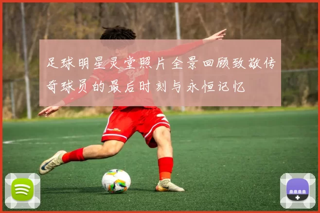 足球明星灵堂照片全景回顾致敬传奇球员的最后时刻与永恒记忆