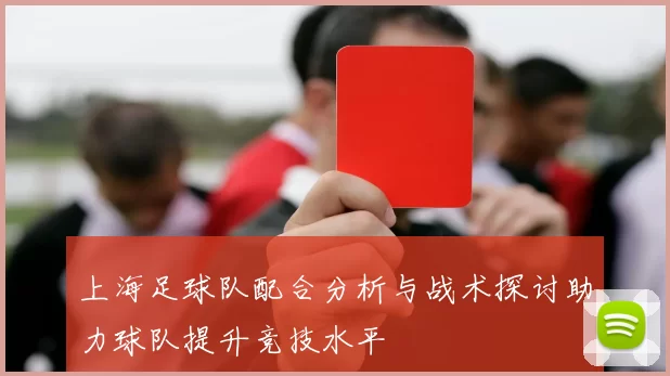 上海足球队配合分析与战术探讨助力球队提升竞技水平
