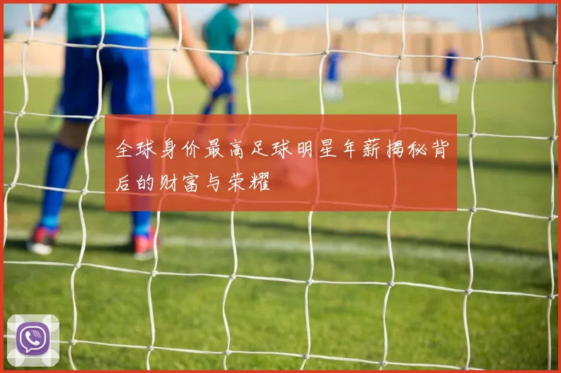 全球身价最高足球明星年薪揭秘背后的财富与荣耀