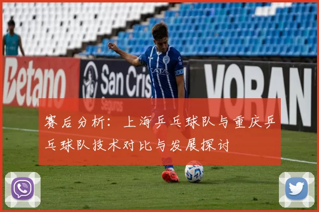 赛后分析：上海乒乓球队与重庆乒乓球队技术对比与发展探讨