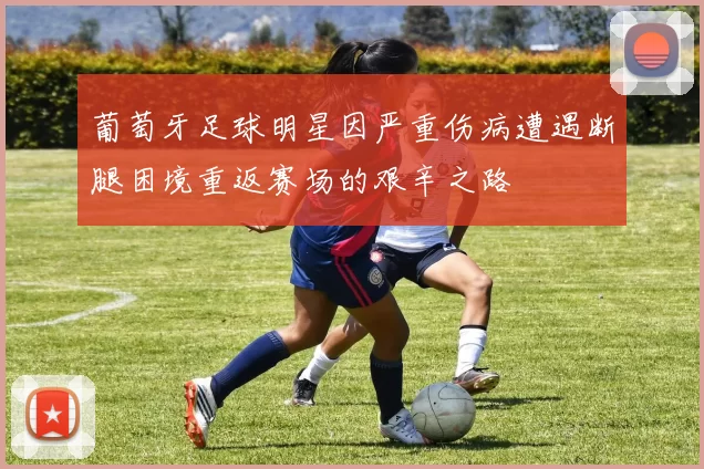 葡萄牙足球明星因严重伤病遭遇断腿困境重返赛场的艰辛之路
