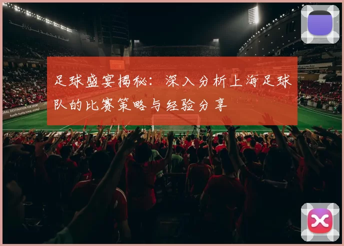 足球盛宴揭秘：深入分析上海足球队的比赛策略与经验分享