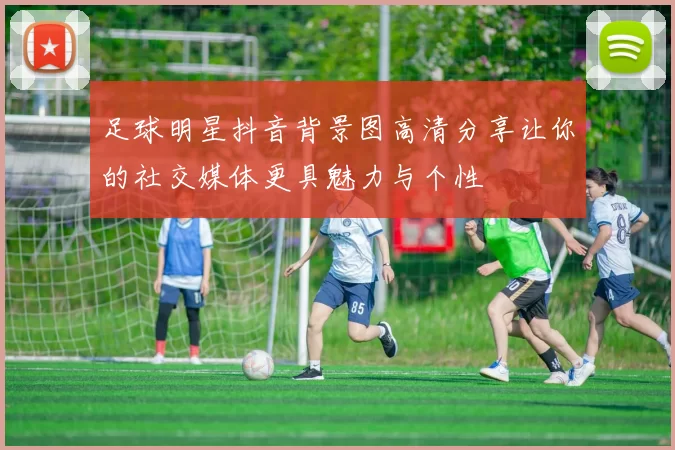 足球明星抖音背景图高清分享让你的社交媒体更具魅力与个性
