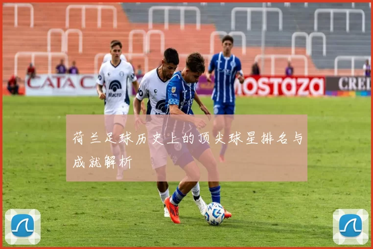 荷兰足球历史上的顶尖球星排名与成就解析