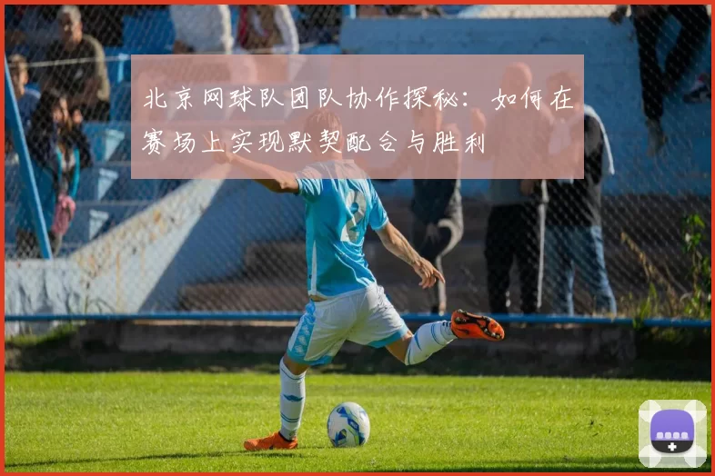 北京网球队团队协作探秘：如何在赛场上实现默契配合与胜利
