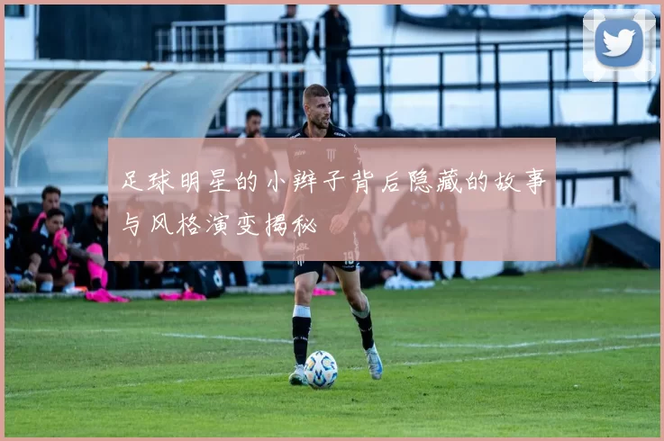 足球明星的小辫子背后隐藏的故事与风格演变揭秘