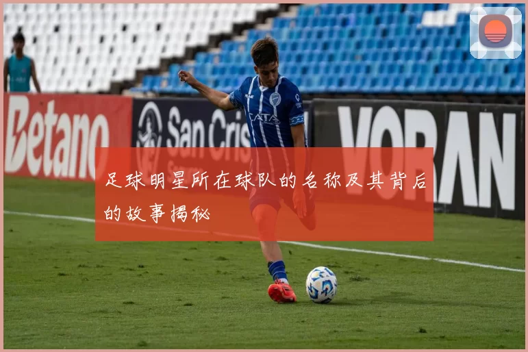 足球明星所在球队的名称及其背后的故事揭秘