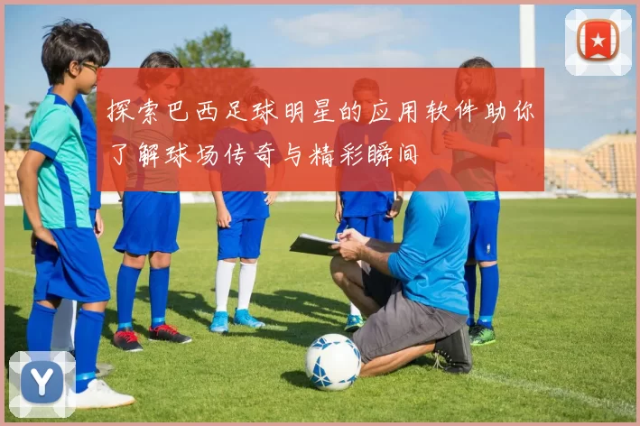 探索巴西足球明星的应用软件助你了解球场传奇与精彩瞬间