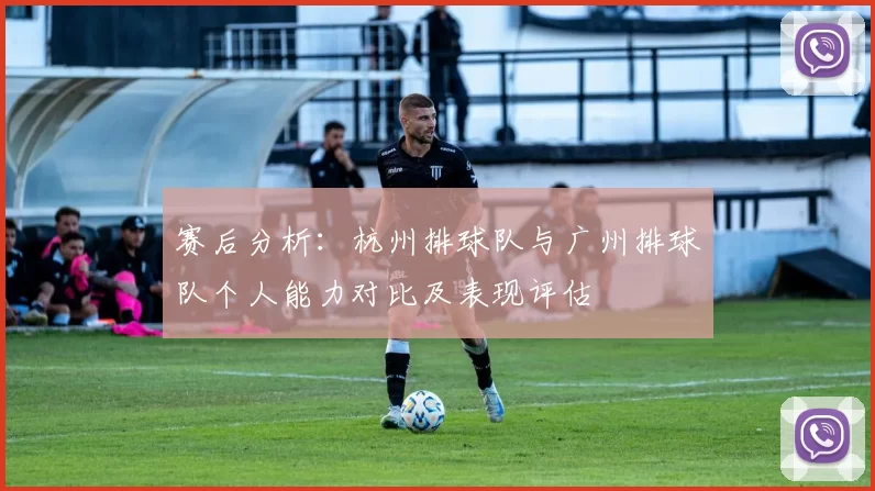 赛后分析：杭州排球队与广州排球队个人能力对比及表现评估