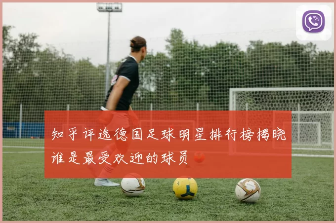 知乎评选德国足球明星排行榜揭晓谁是最受欢迎的球员