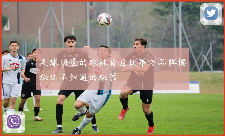 足球明星的球袜背后故事与品牌揭秘你不知道的秘密