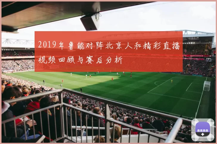 2019年鲁能对阵北京人和精彩直播视频回顾与赛后分析