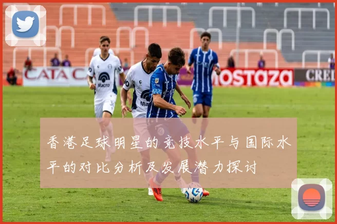 香港足球明星的竞技水平与国际水平的对比分析及发展潜力探讨