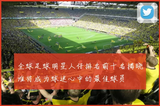 全球足球明星人仔排名前十名揭晓谁将成为球迷心中的最佳球员