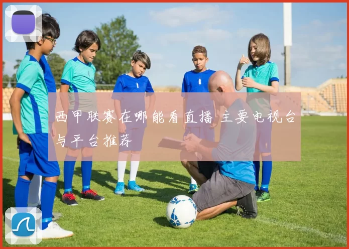 西甲联赛在哪能看直播 主要电视台与平台推荐