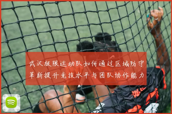武汉极限运动队如何通过区域防守革新提升竞技水平与团队协作能力