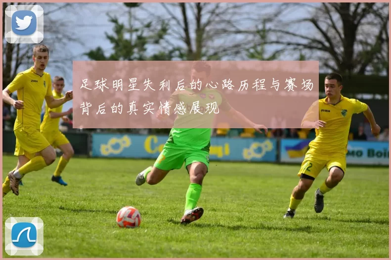 足球明星失利后的心路历程与赛场背后的真实情感展现