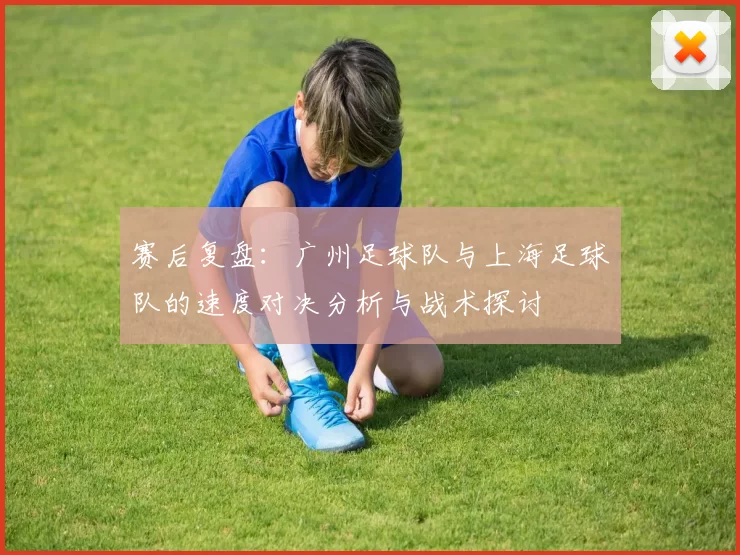 赛后复盘：广州足球队与上海足球队的速度对决分析与战术探讨